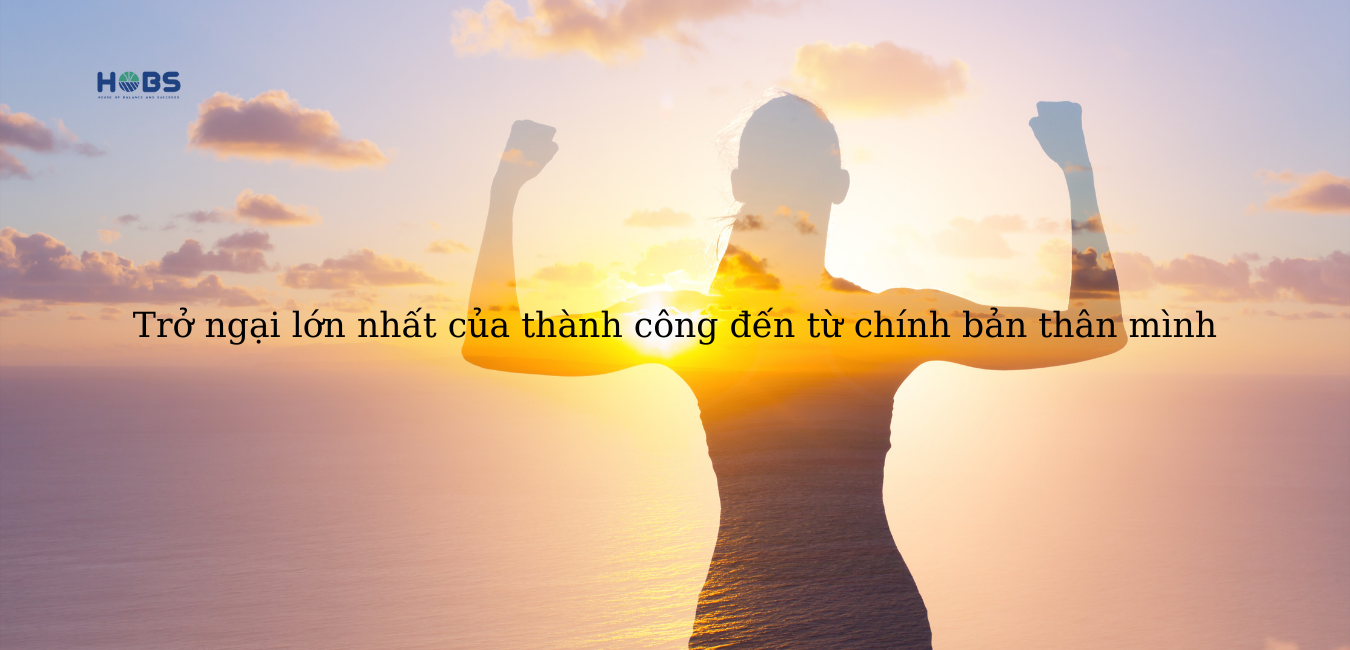 TRỞ NGẠI LỚN NHẤT CỦA THÀNH CÔNG ĐẾN TỪ CHÍNH BẢN THÂN MÌNH